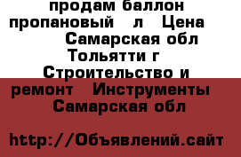 продам баллон пропановый 12л › Цена ­ 1 000 - Самарская обл., Тольятти г. Строительство и ремонт » Инструменты   . Самарская обл.